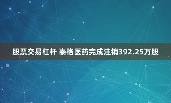 股票交易杠杆 泰格医药完成注销392.25万股