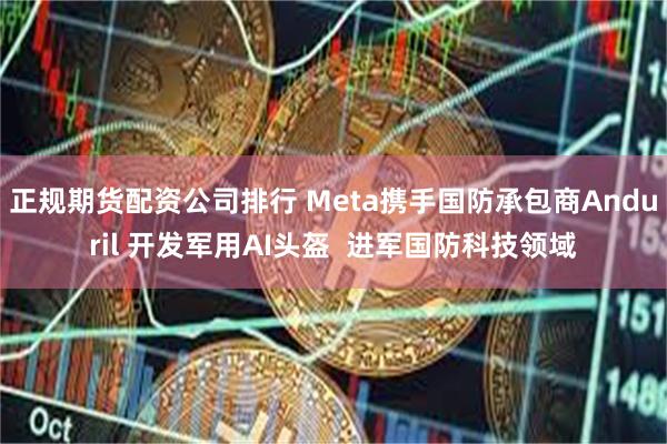 正规期货配资公司排行 Meta携手国防承包商Anduril 开发军用AI头盔  进军国防科技领域