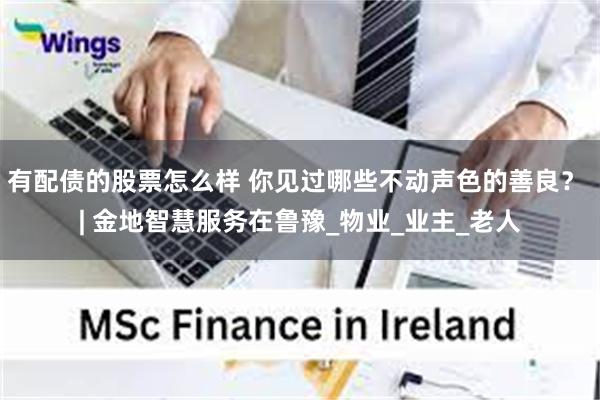 有配债的股票怎么样 你见过哪些不动声色的善良？ | 金地智慧服务在鲁豫_物业_业主_老人
