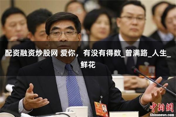 配资融资炒股网 爱你，有没有得数_曾满路_人生_鲜花