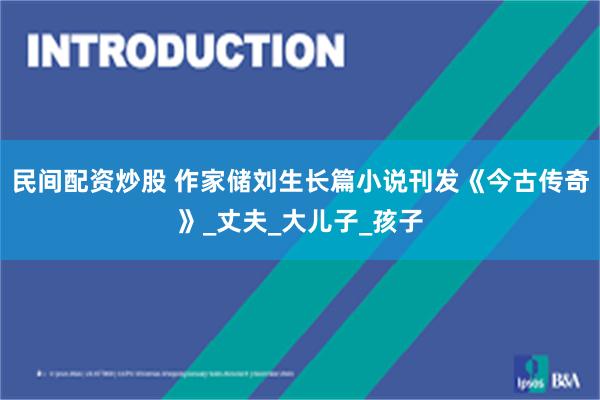 民间配资炒股 作家储刘生长篇小说刊发《今古传奇》_丈夫_大儿子_孩子