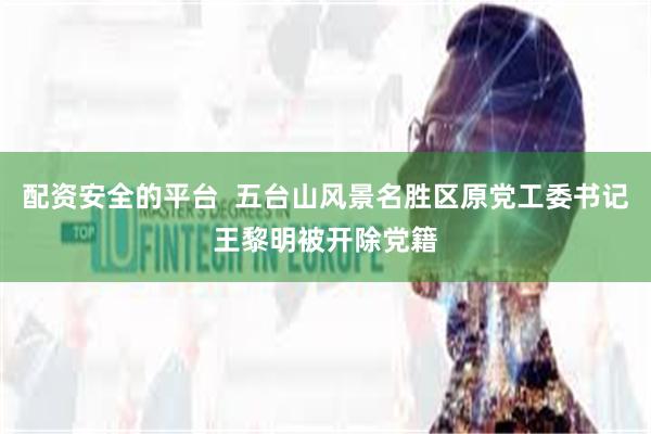 配资安全的平台  五台山风景名胜区原党工委书记王黎明被开除党籍