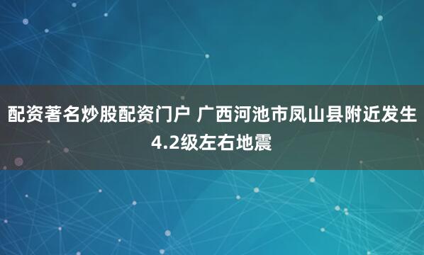 配资著名炒股配资门户 广西河池市凤山县附近发生4.2级左右地震