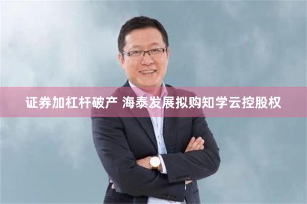 证券加杠杆破产 海泰发展拟购知学云控股权