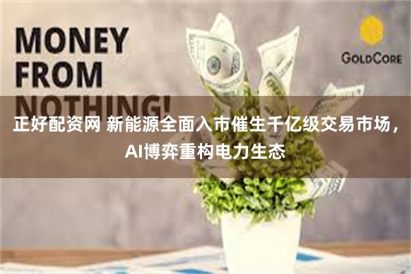 正好配资网 新能源全面入市催生千亿级交易市场，AI博弈重构电力生态
