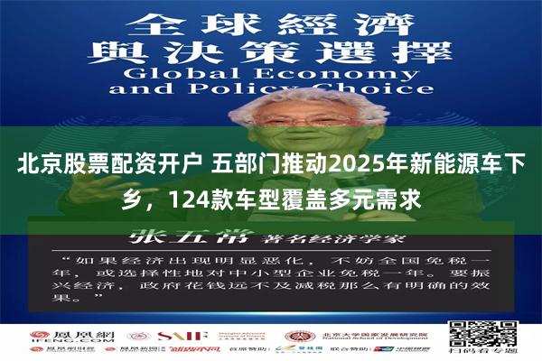 北京股票配资开户 五部门推动2025年新能源车下乡，124款车型覆盖多元需求