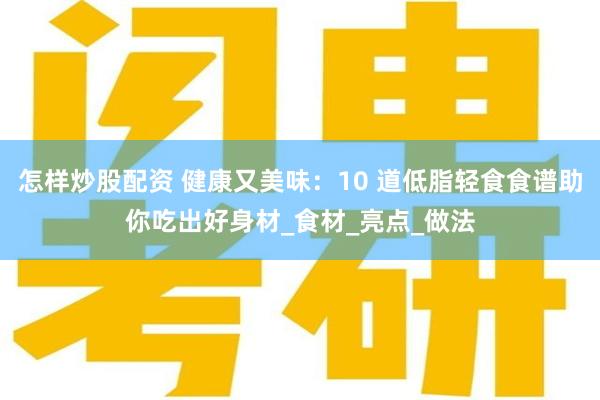 怎样炒股配资 健康又美味：10 道低脂轻食食谱助你吃出好身材_食材_亮点_做法