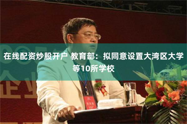 在线配资炒股开户 教育部：拟同意设置大湾区大学等10所学校
