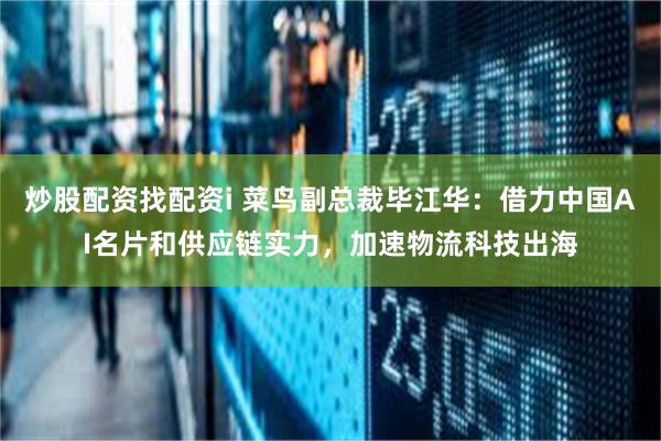 炒股配资找配资i 菜鸟副总裁毕江华：借力中国AI名片和供应链实力，加速物流科技出海