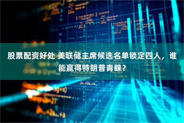 股票配资好处 美联储主席候选名单锁定四人，谁能赢得特朗普青睐？