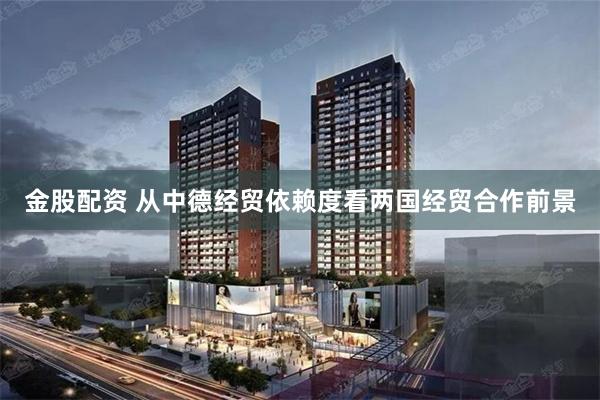 金股配资 从中德经贸依赖度看两国经贸合作前景