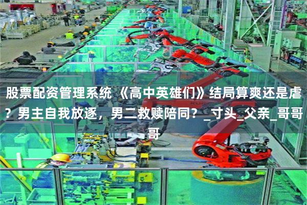 股票配资管理系统 《高中英雄们》结局算爽还是虐？男主自我放逐，男二救赎陪同？_寸头_父亲_哥哥
