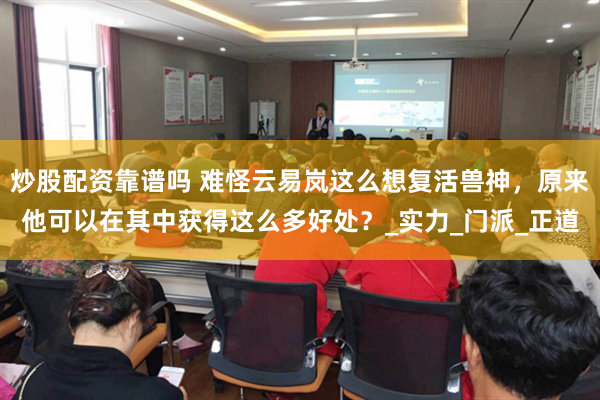 炒股配资靠谱吗 难怪云易岚这么想复活兽神，原来他可以在其中获得这么多好处？_实力_门派_正道