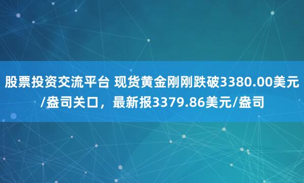 股票投资交流平台 现货黄金刚刚跌破3380.00美元/盎司关口，最新报3379.86美元/盎司