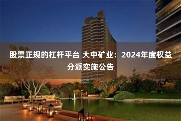 股票正规的杠杆平台 大中矿业：2024年度权益分派实施公告