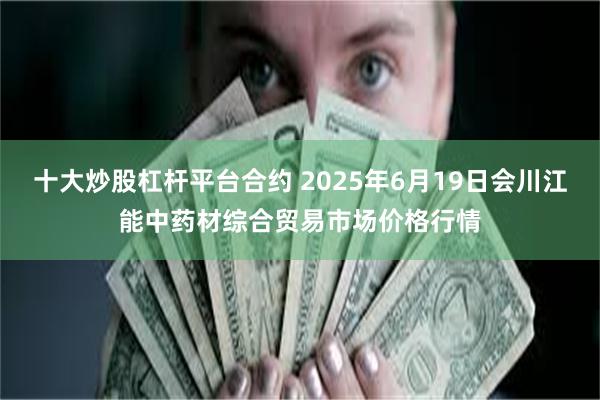 十大炒股杠杆平台合约 2025年6月19日会川江能中药材综合贸易市场价格行情