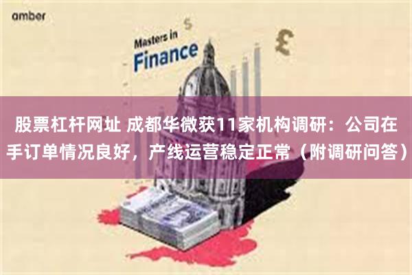 股票杠杆网址 成都华微获11家机构调研：公司在手订单情况良好，产线运营稳定正常（附调研问答）