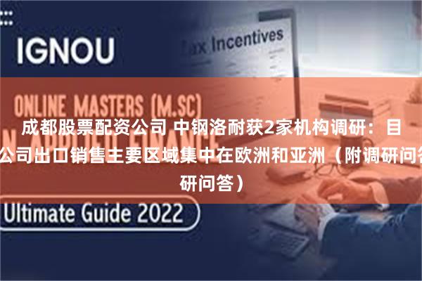 成都股票配资公司 中钢洛耐获2家机构调研：目前公司出口销售主要区域集中在欧洲和亚洲（附调研问答）