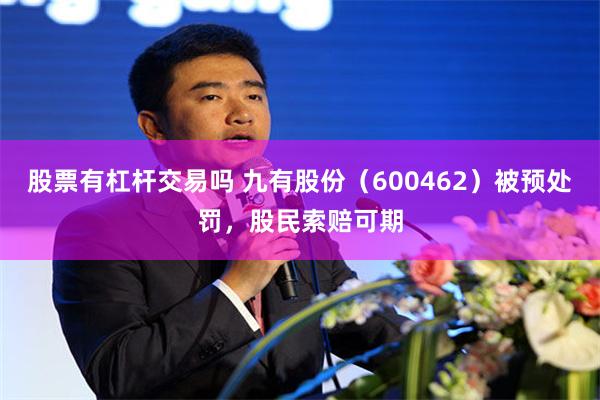 股票有杠杆交易吗 九有股份（600462）被预处罚，股民索赔可期