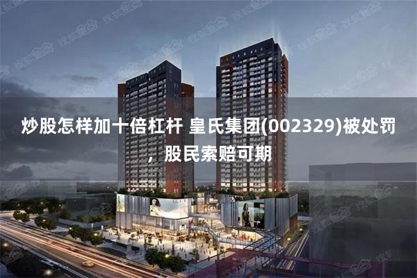 炒股怎样加十倍杠杆 皇氏集团(002329)被处罚，股民索赔可期