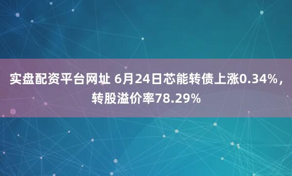 实盘配资平台网址 6月24日芯能转债上涨0.34%，转股溢价率78.29%