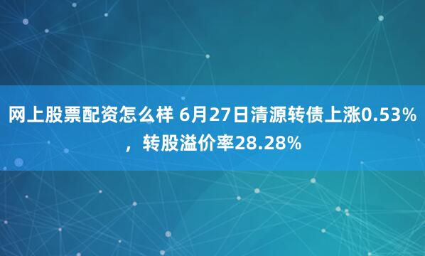 网上股票配资怎么样 6月27日清源转债上涨0.53%，转股溢价率28.28%