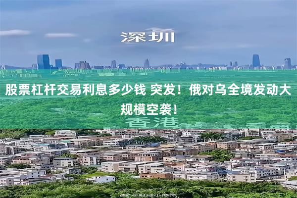 股票杠杆交易利息多少钱 突发！俄对乌全境发动大规模空袭！