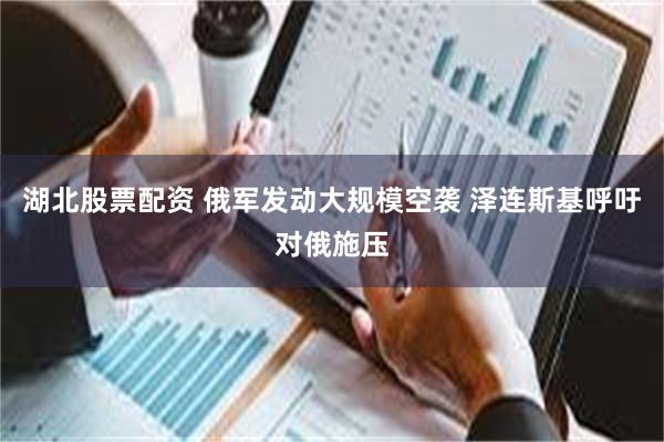 湖北股票配资 俄军发动大规模空袭 泽连斯基呼吁对俄施压