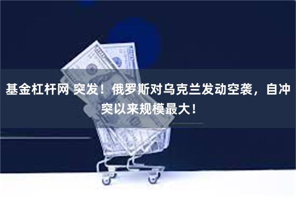 基金杠杆网 突发！俄罗斯对乌克兰发动空袭，自冲突以来规模最大！