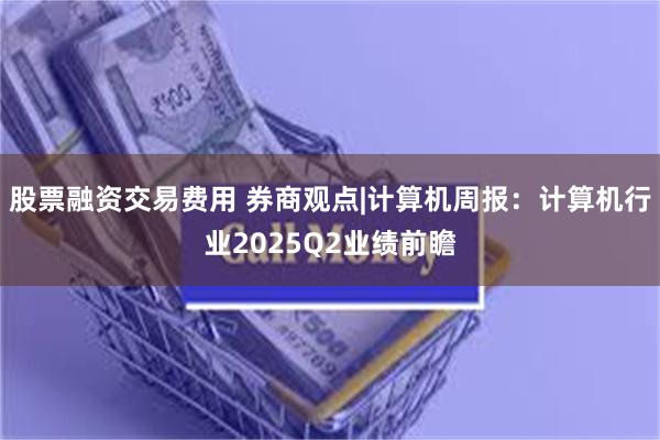 股票融资交易费用 券商观点|计算机周报：计算机行业2025Q2业绩前瞻