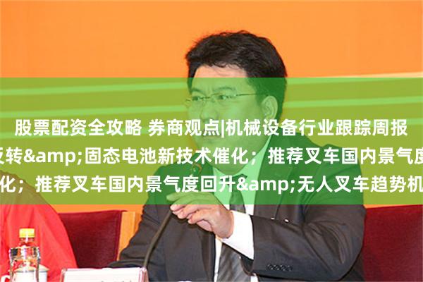 股票配资全攻略 券商观点|机械设备行业跟踪周报：推荐锂电设备困境反转&固态电池新技术催化；推荐叉车国内景气度回升&无人叉车趋势机会