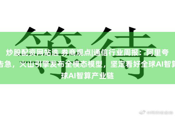 炒股配资网站选 券商观点|通信行业周报：阿里夸克算力告急，火山引擎发布全模态模型，坚定看好全球AI智算产业链