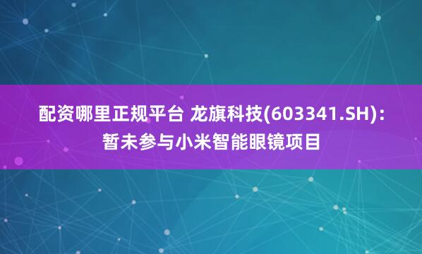 配资哪里正规平台 龙旗科技(603341.SH)：暂未参与小米智能眼镜项目