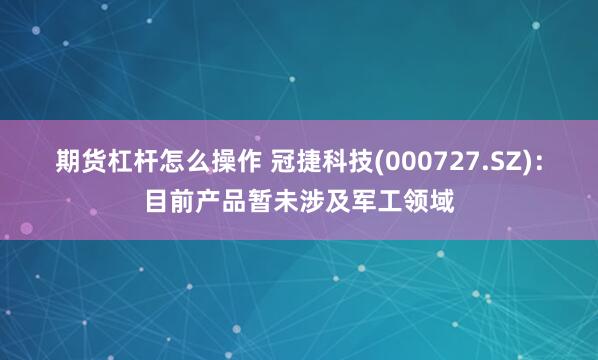 期货杠杆怎么操作 冠捷科技(000727.SZ)：目前产品暂未涉及军工领域