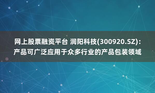 网上股票融资平台 润阳科技(300920.SZ)：产品可广泛应用于众多行业的产品包装领域