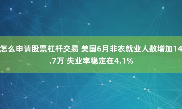 怎么申请股票杠杆交易 美国6月非农就业人数增加14.7万 失业率稳定在4.1%