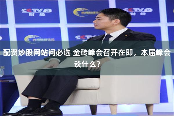 配资炒股网站问必选 金砖峰会召开在即，本届峰会谈什么？