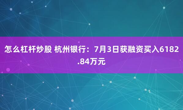 怎么杠杆炒股 杭州银行：7月3日获融资买入6182.84万元