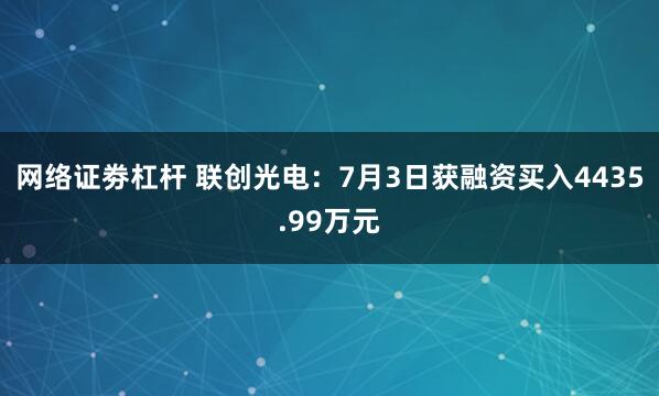 网络证劵杠杆 联创光电：7月3日获融资买入4435.99万元