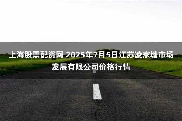 上海股票配资网 2025年7月5日江苏凌家塘市场发展有限公司价格行情