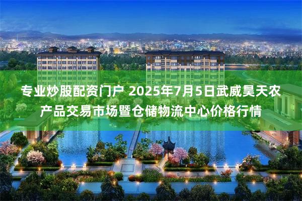 专业炒股配资门户 2025年7月5日武威昊天农产品交易市场暨仓储物流中心价格行情