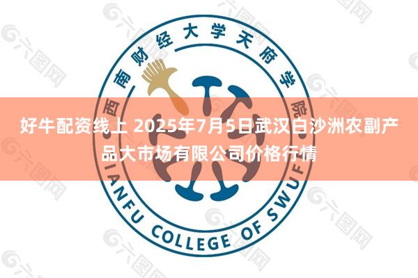 好牛配资线上 2025年7月5日武汉白沙洲农副产品大市场有限公司价格行情