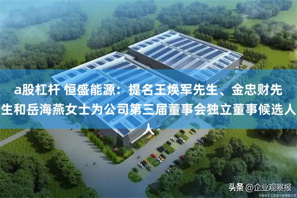 a股杠杆 恒盛能源：提名王焕军先生、金忠财先生和岳海燕女士为公司第三届董事会独立董事候选人
