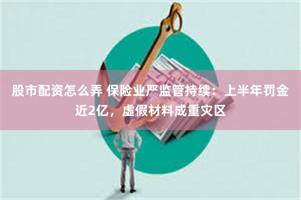 股市配资怎么弄 保险业严监管持续：上半年罚金近2亿，虚假材料成重灾区