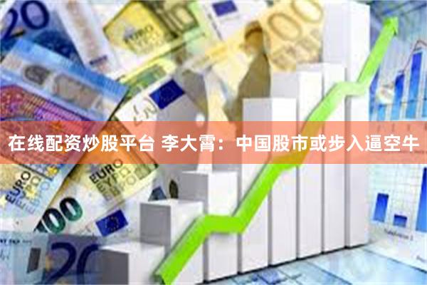在线配资炒股平台 李大霄：中国股市或步入逼空牛