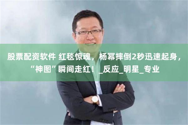 股票配资软件 红毯惊魂，杨幂摔倒2秒迅速起身，“神图”瞬间走红！_反应_明星_专业