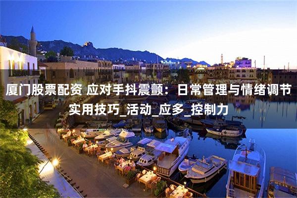 厦门股票配资 应对手抖震颤：日常管理与情绪调节实用技巧_活动_应多_控制力