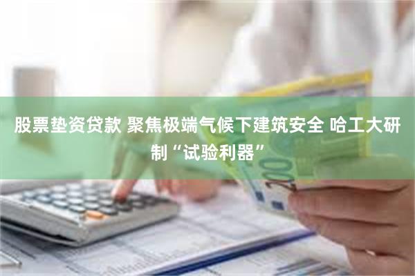 股票垫资贷款 聚焦极端气候下建筑安全 哈工大研制“试验利器”
