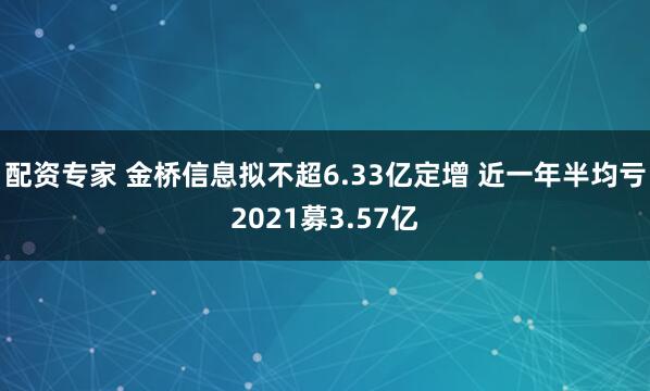 配资专家 金桥信息拟不超6.33亿定增 近一年半均亏2021募3.57亿