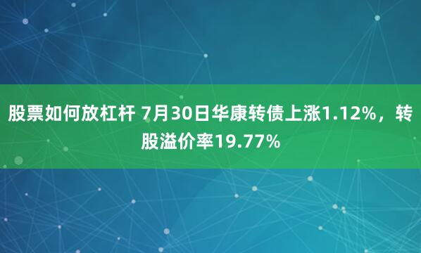 股票如何放杠杆 7月30日华康转债上涨1.12%，转股溢价率19.77%